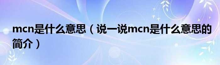 说一说mcn是什么意思的简介_mcn是什么意思?(mcn是什么意思)