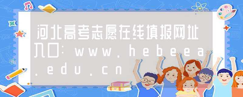 河北高考志愿在线填报网址入口:www.hebeea.edu.cn(河北填报志愿网址)