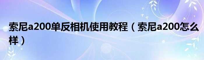 索尼a200怎么样_索尼a200单反相机使用教程?(索尼a200)