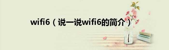 说一说wifi6的简介_wifi6(wifi6)