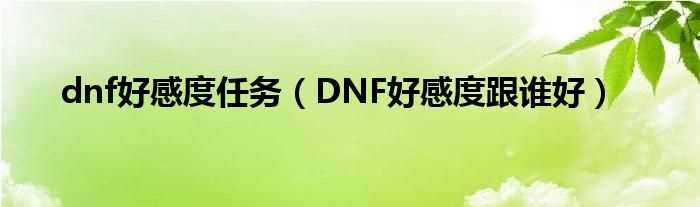 DNF好感度跟谁好_dnf好感度任务(dnf好感度)