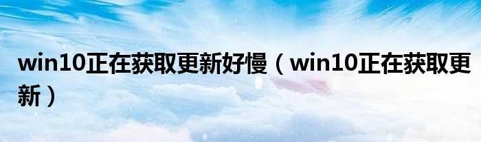 win10正在获取更新_win10正在获取更新好慢(win10正在获取更新)