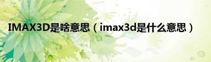 imax3d是什么意思_IMAX3D是啥意思?(IMAX 3D)