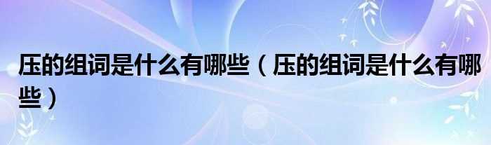 压的组词是什么有哪些_压的组词是什么有哪些?(压的组词)