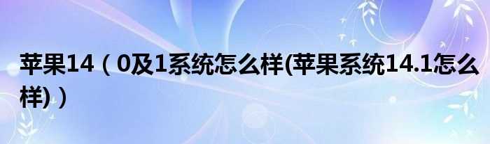 0及1系统怎么样(苹果系统14.1怎么样_苹果14)?(苹果14.0.1系统怎么样)