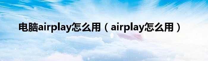 airplay怎么用_电脑airplay怎么用?(airplay)