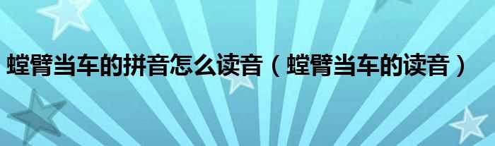 螳臂当车的读音_螳臂当车的拼音怎么读音?(螳臂当车的读音)