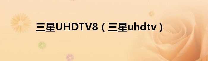 三星uhdtv_三星UHDTV8(三星uhdtv)