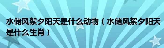 水储风絮夕阳天是什么生肖_水储风絮夕阳天是什么动物?(水储风絮夕阳天是什么生肖)