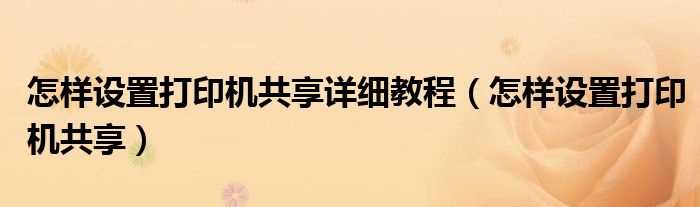 怎么样设置打印机共享_怎么样设置打印机共享详细教程?(打印机共享设置)