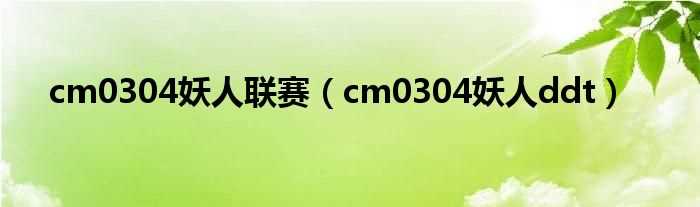 cm0304妖人ddt_cm0304妖人联赛(cm0304妖人ddt)