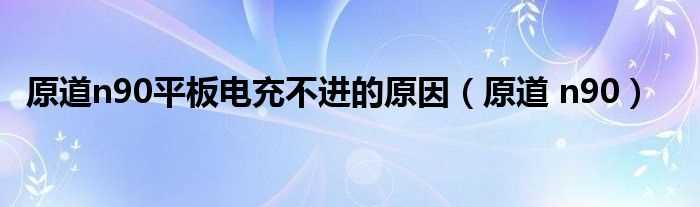 原道_n90_原道n90平板电充不进的原因(原道n90)