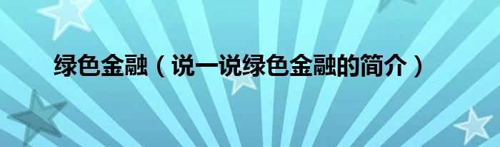 说一说绿色金融的简介_绿色金融(绿色金融)