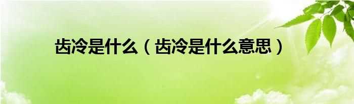 齿冷是什么意思_齿冷是什么?(齿冷的意思是什么)