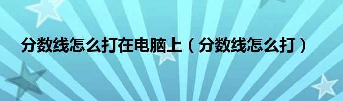 分数线怎么打_分数线怎么打在电脑上?(分数线怎么打)