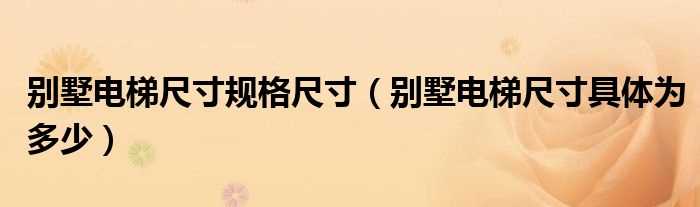 别墅电梯尺寸具体为多少_别墅电梯尺寸规格尺寸?(别墅用小型电梯规格)