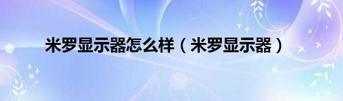 米罗显示器_米罗显示器怎么样?(米罗显示器)