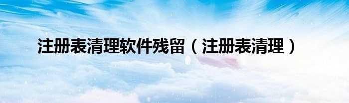 注册表清理_注册表清理软件残留(注册表清理软件)