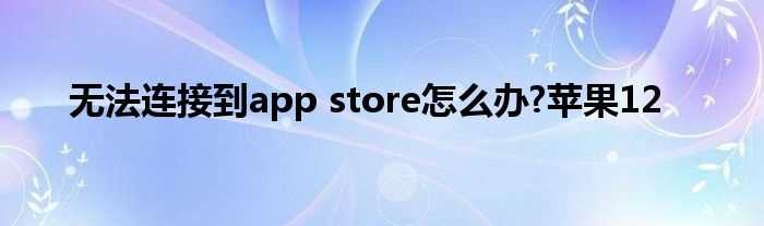 无法连接到app_store怎么办?苹果12?(无法连接APP STORE怎么办)