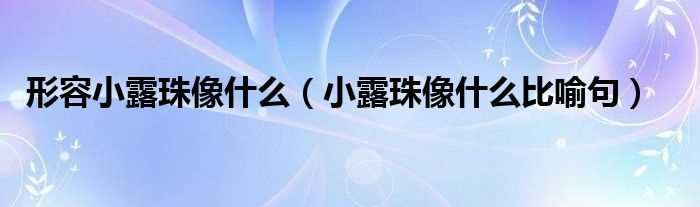 小露珠像什么比喻句_形容小露珠像什么?(小露珠像什么)