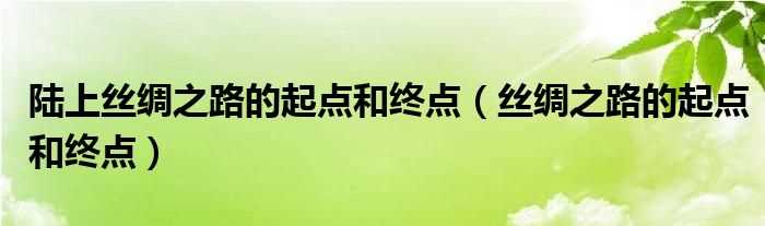 丝绸之路的起点和终点_陆上丝绸之路的起点和终点(丝绸之路的起点和终点)