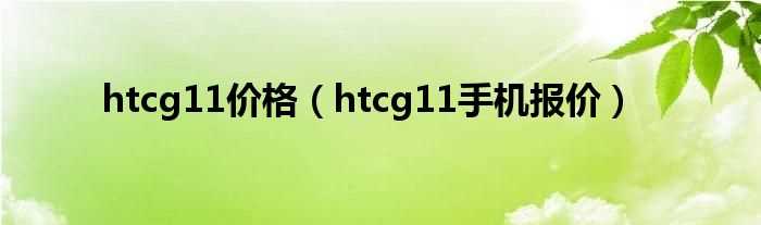 htcg11手机报价_htcg11价格(htcg11手机报价)