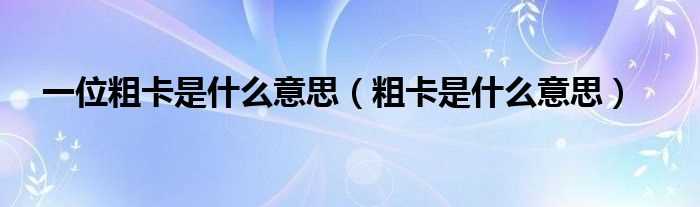 粗卡是什么意思_一位粗卡是什么意思?(粗卡是什么意思)