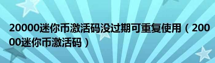 20000迷你币激活码_20000迷你币激活码没过期可重复使用(20000迷你币激活码没过期)