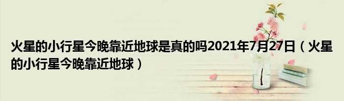 火星的小行星今晚靠近地球_火星的小行星今晚靠近地球是真的吗?2021年7月27日(火星小恒星靠近地球)