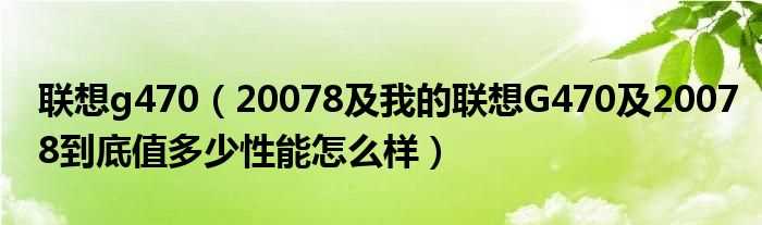 20078及我的联想G470及20078到底值多少性能怎么样_联想g470?(联想g470 20078)