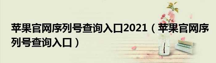 苹果官网序列号查询入口_苹果官网序列号查询入口2021(苹果序列号查询 官网)