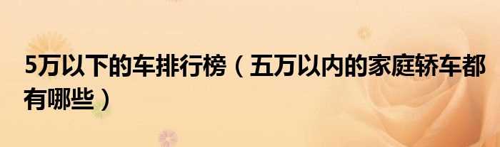 五万以内的家庭轿车都有哪些_5万以下的车排行榜?(5万左右的车排行榜)