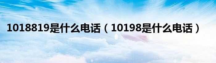 10198是什么电话_1018819是什么电话?(10198)