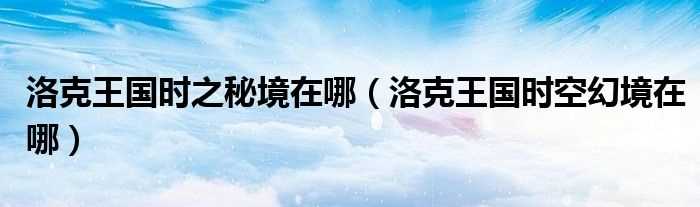 洛克王国时空幻境在哪_洛克王国时之秘境在哪?(洛克王国时空幻境在哪)