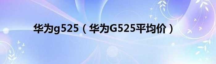 华为G525平均价_华为g525(华为525)