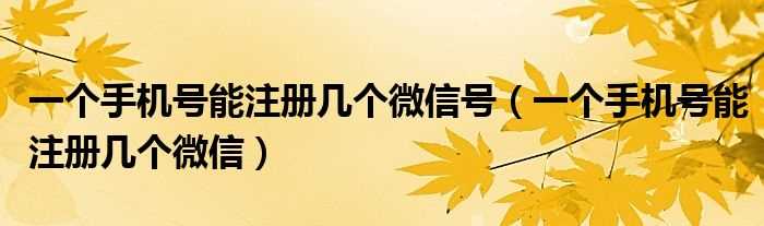 一个手机号能注册几个微信_一个手机号能注册几个微信号?(一个手机号可以注册几个微信)