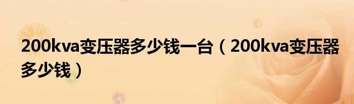 200kva变压器多少钱_200kva变压器多少钱一台?(200kva变压器多少钱)