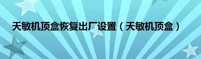 天敏机顶盒_天敏机顶盒恢复出厂设置(天敏机顶盒)