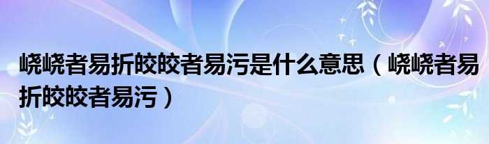 峣峣者易折皎皎者易污_峣峣者易折皎皎者易污是什么意思?(皎皎者易污)