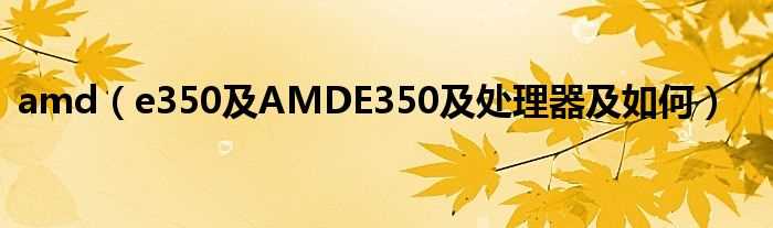 e350及AMDE350及处理器及怎么_amd?(amd e350)