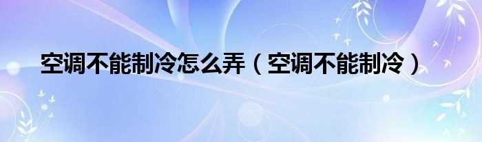 空调不能制冷_空调不能制冷怎么弄?(空调不能制冷)