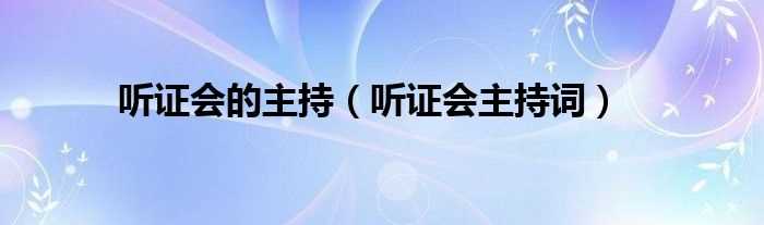 听证会主持词_听证会的主持(听证会主持词)