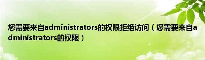 您需要来自administrators的权限_您需要来自administrators的权限拒绝访问(您需要来自administrators的权限)