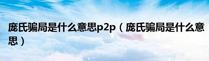 庞氏骗局是什么意思_庞氏骗局是什么意思p2p?(庞氏骗局是什么意思)