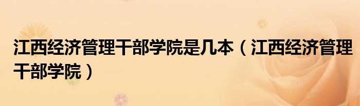 江西经济管理干部学院_江西经济管理干部学院是几本?(江西经济管理干部学院)