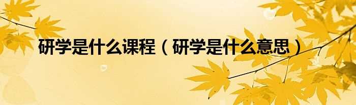 研学是什么意思_研学是什么课程?(研学是什么意思)