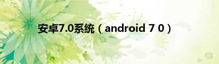 android_7_0_安卓7.0系统(安卓7.0)