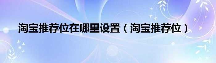 淘宝推荐位_淘宝推荐位在哪里设置?(淘宝推荐位)