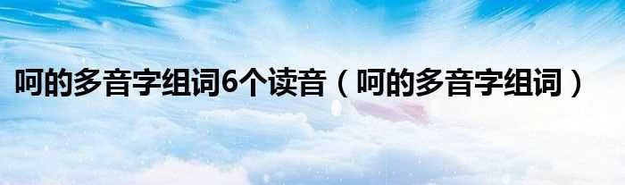 呵的多音字组词_呵的多音字组词6个读音(呵的多音字组词)