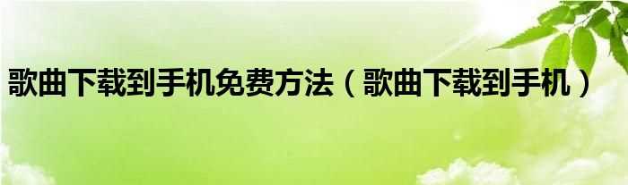 歌曲下载到手机_歌曲下载到手机免费方法(免费下载音乐到手机)